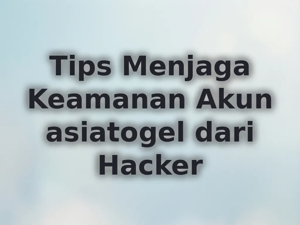 Tips Menjaga Keamanan Akun asiatogel dari Hacker